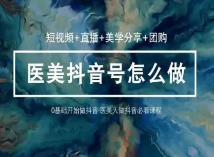 玩转医美抖音短视频与直播，36堂网课学逻辑(短视频+直播+美学分享+团购)-来友网创