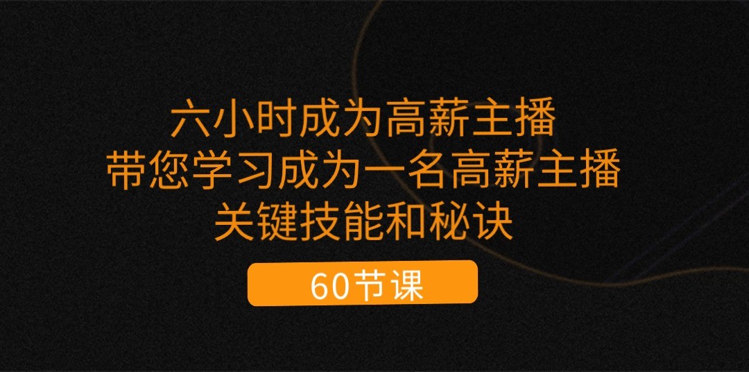 六小时成为高薪主播：带您学习成为一名高薪主播的关键技能和秘诀（62节）-来友网创