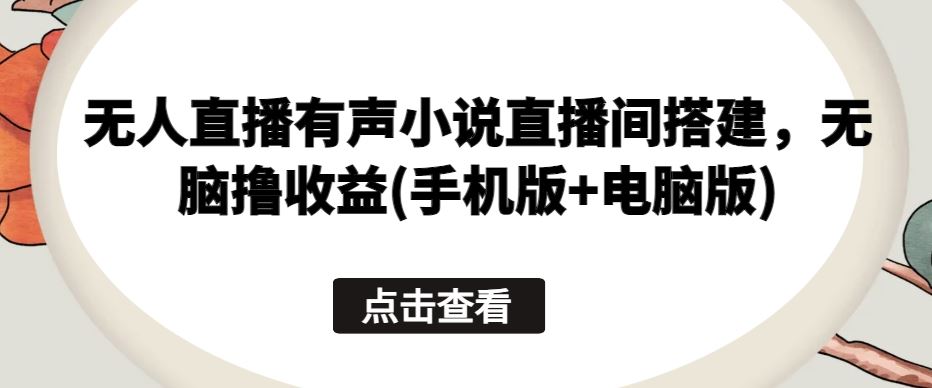 无人直播有声小说直播间搭建，无脑撸收益(手机版+电脑版)-来友网创