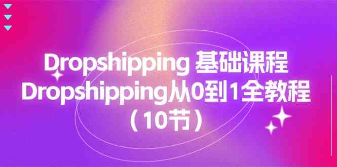 Dropshipping基础课程，Dropshipping从0到1全教程（10节）-来友网创