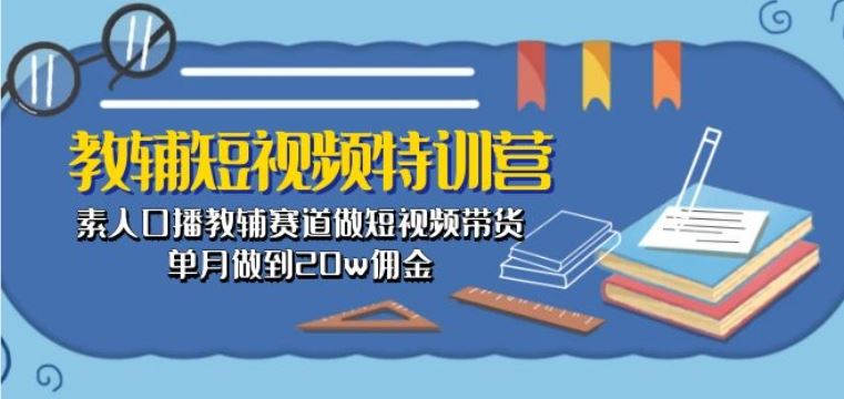 教辅短视频特训营： 素人口播教辅赛道做短视频带货，单月做到20w佣金-来友网创