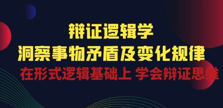 辩证 逻辑学 | 洞察 事物矛盾及变化规律 在形式逻辑基础上 学会辩证思维-来友网创