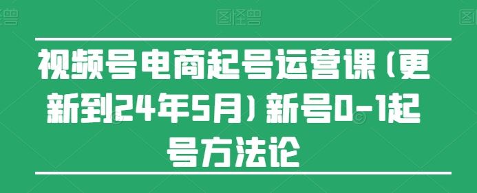 视频号电商起号运营课(更新到24年5月)新号0-1起号方法论-来友网创