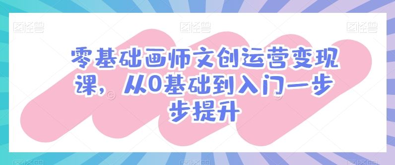 零基础画师文创运营变现课，从0基础到入门一步步提升-来友网创