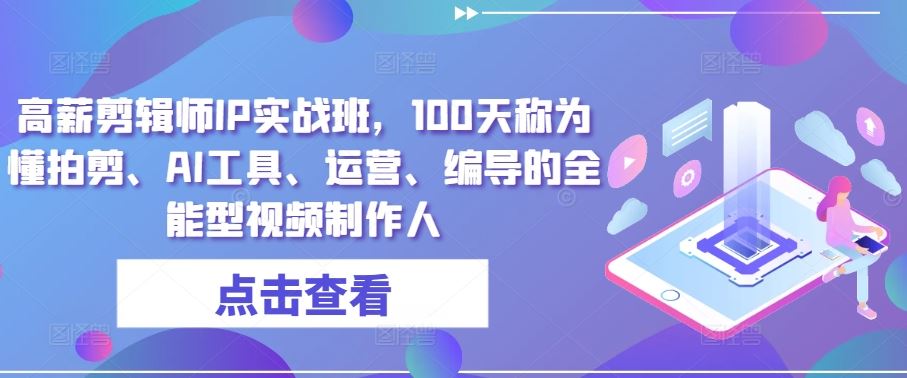 高薪剪辑师IP实战班，100天称为懂拍剪、AI工具、运营、编导的全能型视频制作人-来友网创