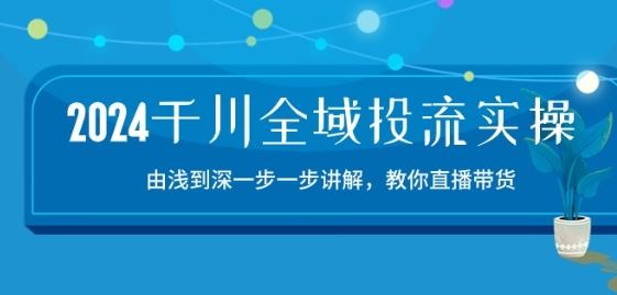 2024千川全域投流精品实操：由谈到深一步一步讲解，教你直播带货-15节-来友网创