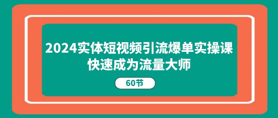 2024实体短视频引流爆单实操课，快速成为流量大师（60节）-来友网创