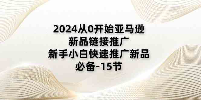 2024从0开始亚马逊新品链接推广，新手小白快速推广新品的必备（15节）-来友网创