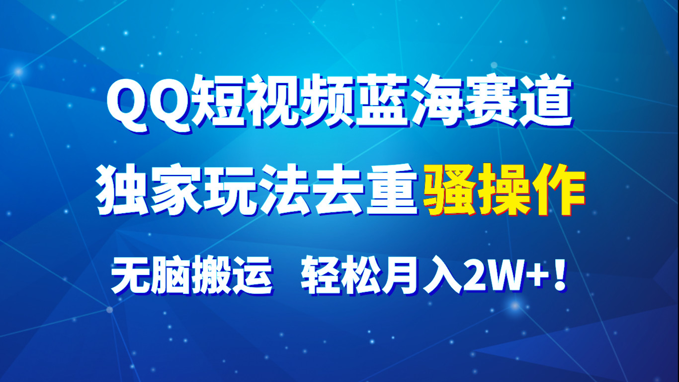 QQ短视频蓝海赛道，独家玩法去重骚操作，无脑搬运，轻松月入2W+！-来友网创