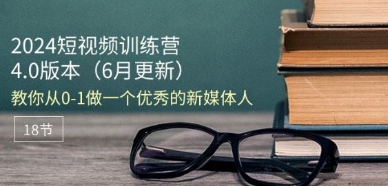 2024短视频训练营-6月4.0版本：教你从0-1做一个优秀的新媒体人(18节)-来友网创