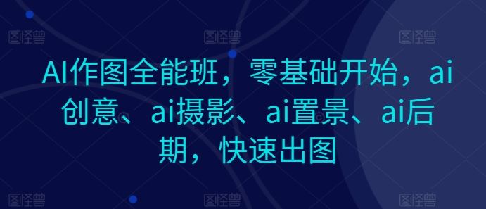 AI作图全能班，零基础开始，ai创意、ai摄影、ai置景、ai后期，快速出图-来友网创