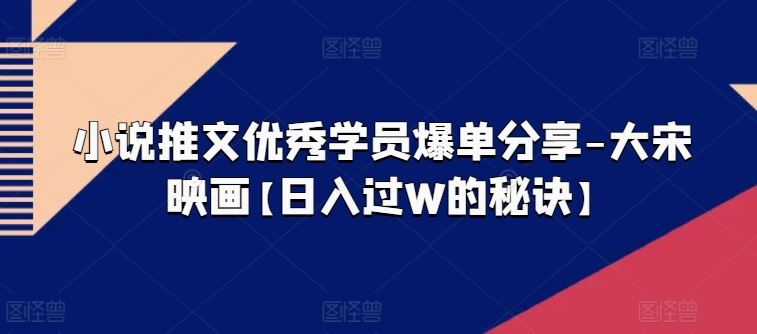 小说推文优秀学员爆单分享-大宋映画【日入过W的秘诀】-来友网创