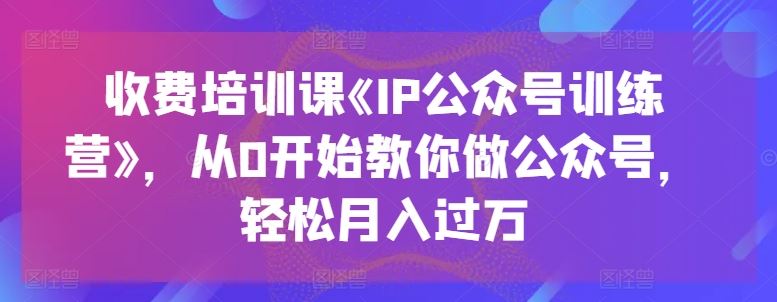 收费培训课《IP公众号训练营》，从0开始教你做公众号，轻松月入过万-来友网创