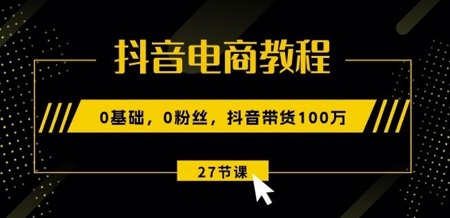 抖音电商教程：0基础，0粉丝，抖音带货100w(27节视频课)-来友网创