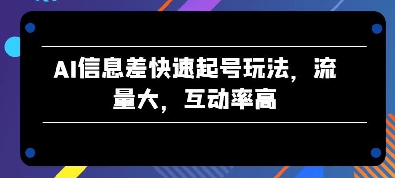 AI信息差快速起号玩法，流量大，互动率高【揭秘】-来友网创