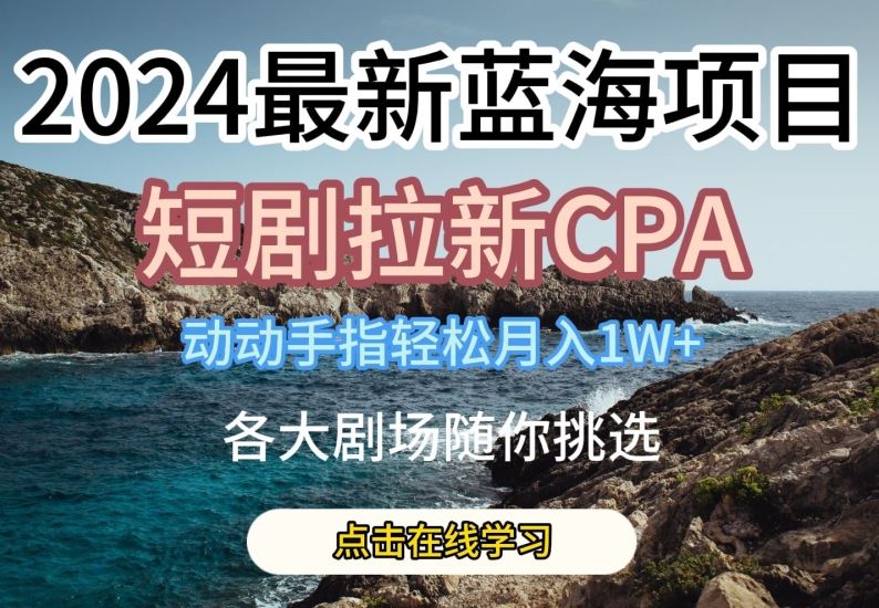 2024最新蓝海项日，短剧拉新CPA，动动手指轻松月入1W，全各大剧场随你挑选【揭秘】-来友网创