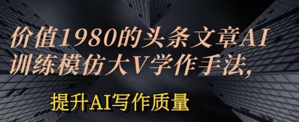 价值1980头条文章AI投喂训练模仿大v写作手法，提升AI写作质量【揭秘】-来友网创