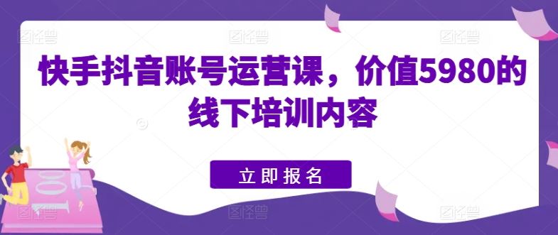 快手抖音账号运营课，价值5980的线下培训内容-来友网创