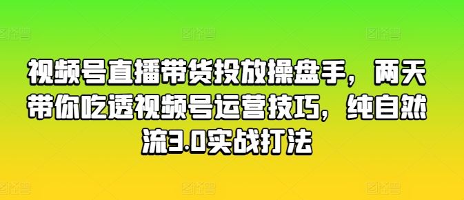 视频号直播带货投放操盘手，两天带你吃透视频号运营技巧，纯自然流3.0实战打法-来友网创