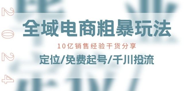 全域电商-粗暴玩法课：10亿销售经验干货分享!定位/免费起号/千川投流-来友网创