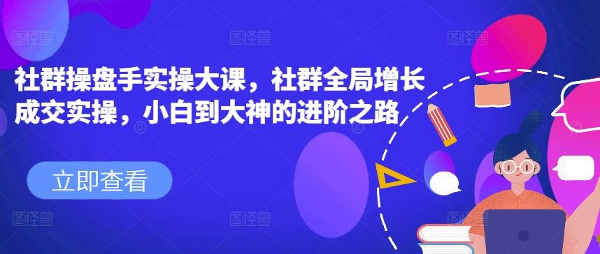 社群操盘手实操大课，社群全局增长成交实操，小白到大神的进阶之路-来友网创