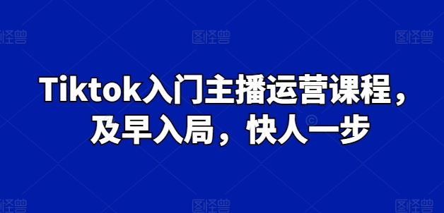 Tiktok入门主播运营课程，及早入局，快人一步-来友网创