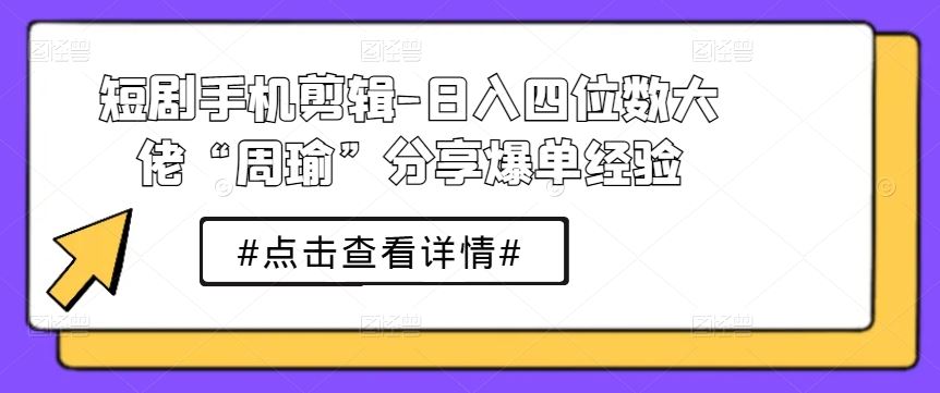 短剧手机剪辑-日入四位数大佬“周瑜”分享爆单经验-来友网创