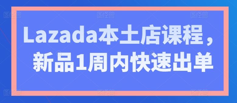 Lazada本土店课程，新品1周内快速出单-来友网创