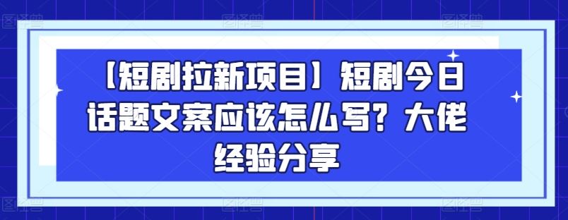 【短剧拉新项目】短剧今日话题文案应该怎么写？大佬经验分享-来友网创