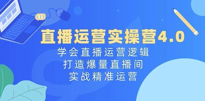 直播运营实操营4.0：学会直播运营逻辑，打造爆量直播间，实战精准运营-来友网创