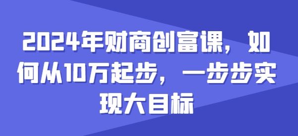 2024年财商创富课，如何从10w起步，一步步实现大目标-来友网创