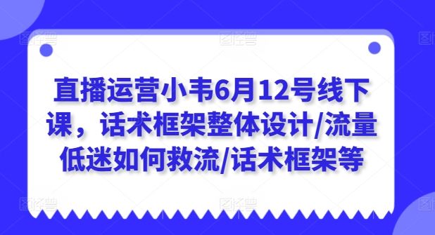 直播运营小韦6月12号线下课，话术框架整体设计/流量低迷如何救流/话术框架等-来友网创