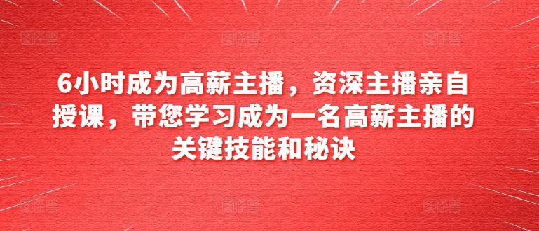 6小时成为高薪主播，资深主播亲自授课，带您学习成为一名高薪主播的关键技能和秘诀-来友网创