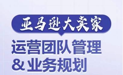 亚马逊大卖家-运营团队管理&业务规划，为你揭秘如何打造超强实力的运营团队-来友网创