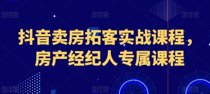 抖音卖房拓客实战课程，房产经纪人专属课程-来友网创