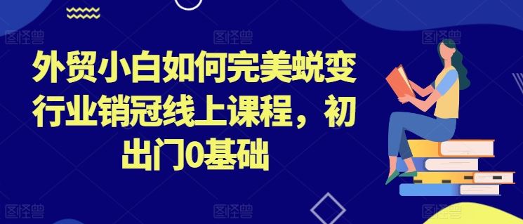 外贸小白如何完美蜕变行业销冠线上课程，初出门0基础-来友网创