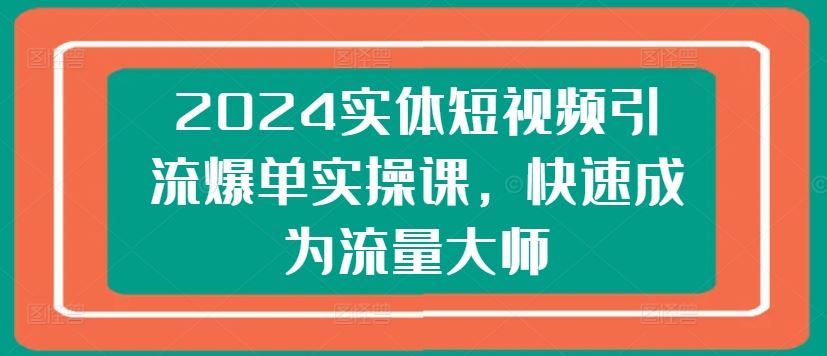 2024实体短视频引流爆单实操课，快速成为流量大师-来友网创