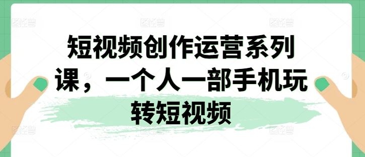 短视频创作运营系列课，一个人一部手机玩转短视频-来友网创