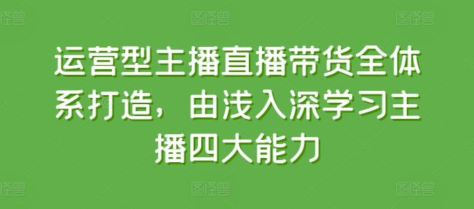 运营型主播直播带货全体系打造，由浅入深学习主播四大能力-来友网创