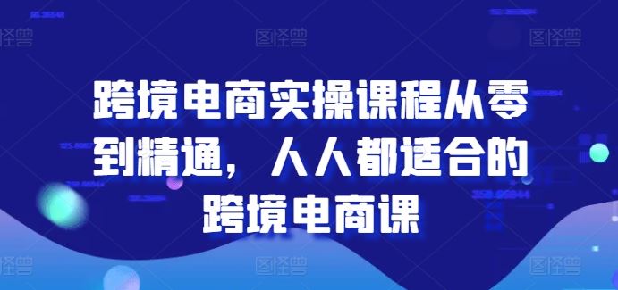 跨境电商实操课程从零到精通，人人都适合的跨境电商课-来友网创