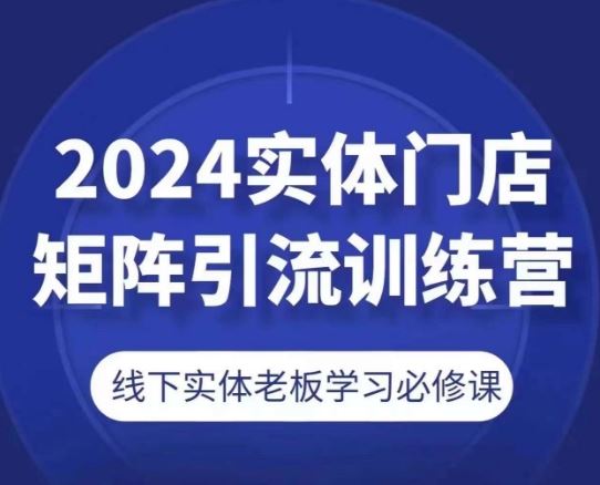 2024实体门店矩阵引流训练营，线下实体老板学习必修课-来友网创