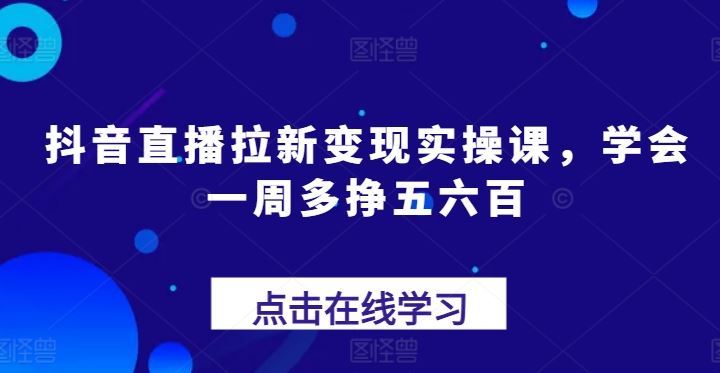 抖音直播拉新变现实操课，学会一周多挣五六百-来友网创