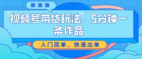 视频号带货玩法，5分钟一条作品，入门简单，快速出单【揭秘】-来友网创