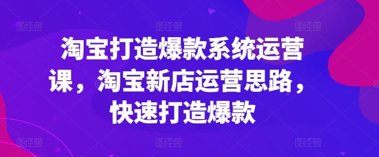 淘宝打造爆款系统运营课，淘宝新店运营思路，快速打造爆款-来友网创