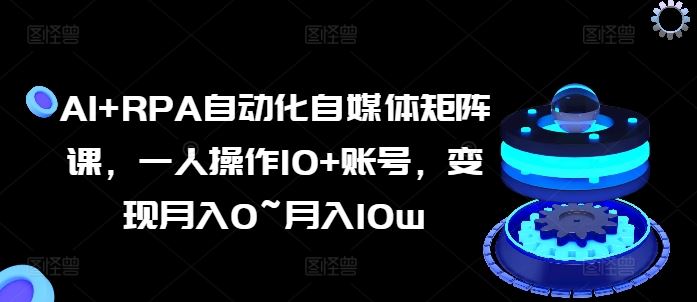 AI+RPA自动化自媒体矩阵课，一人操作10+账号，变现月入0~月入10w-来友网创