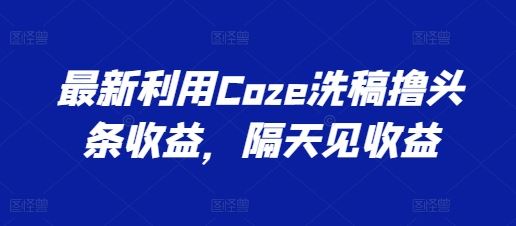 最新利用Coze洗稿撸头条收益，隔天见收益【揭秘】-来友网创