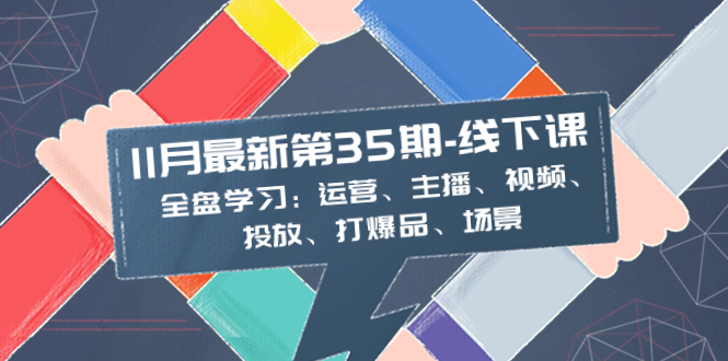 （8314期）11月最新-35期-线下课：全盘学习：运营、主播、视频、投放、打爆品、场景-来友网创