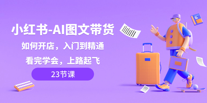 （8345期）小红书-AI图文带货，如何开店，入门到精通，看完学会，上路起飞！-来友网创
