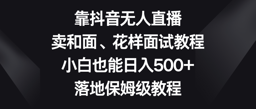 （8364期）靠抖音无人直播，卖和面、花样面试教程，小白也能日入500+，落地保姆级教程-来友网创