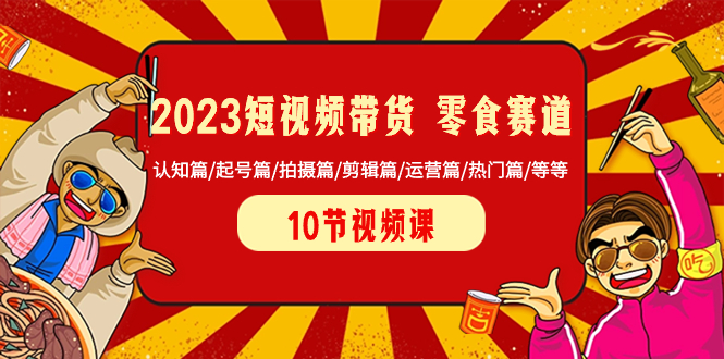 （8358期）2023短视频带货 零食赛道 认知篇/起号篇/拍摄篇/剪辑篇/运营篇/热门篇/等等-来友网创